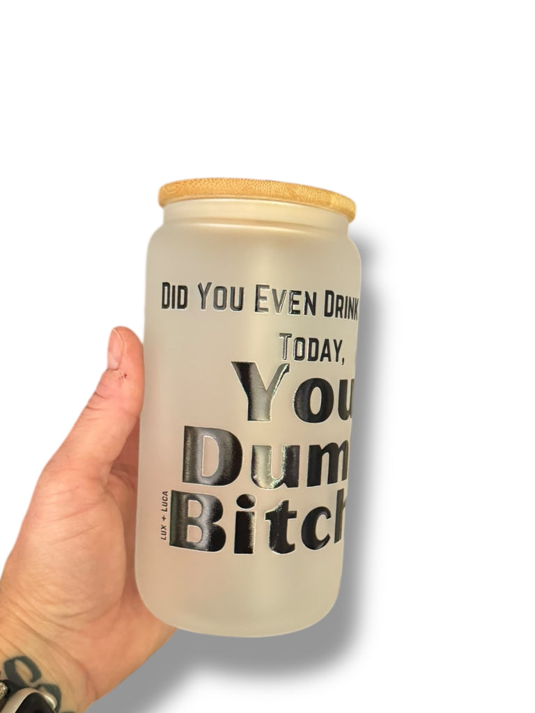 Did You Even Drink Water Today You Dumb Bitch? Frosted Glass Tumbler